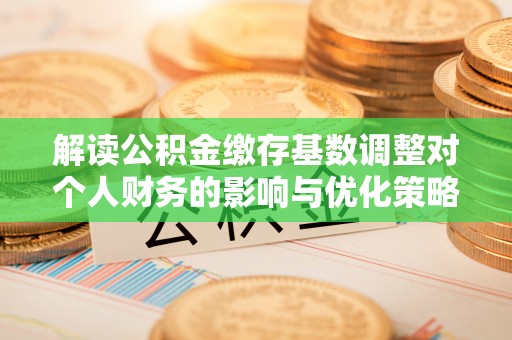 甘州解读公积金缴存基数调整对个人财务的影响与优化策略