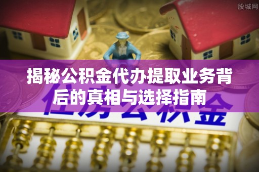 甘州揭秘公积金代办提取业务背后的真相与选择指南
