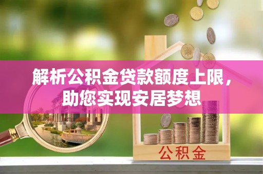 甘州解析公积金贷款额度上限，助您实现安居梦想