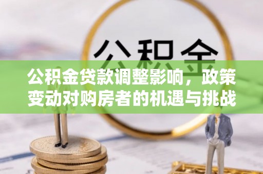 甘州公积金贷款调整影响，政策变动对购房者的机遇与挑战