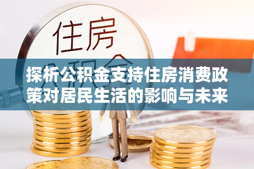 甘州探析公积金支持住房消费政策对居民生活的影响与未来展望