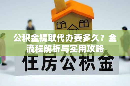 甘州公积金提取代办要多久？全流程解析与实用攻略