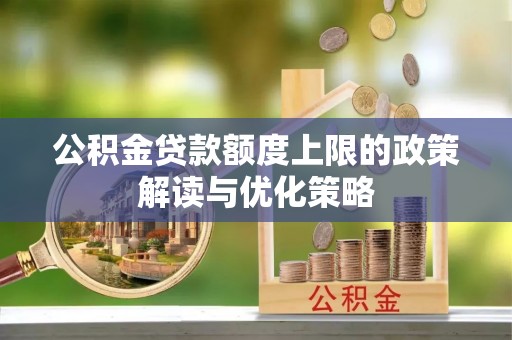 甘州公积金贷款额度上限的政策解读与优化策略