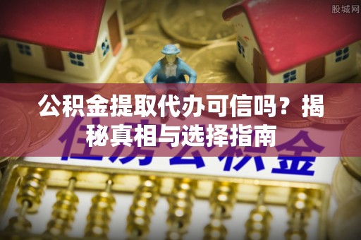 甘州公积金提取代办可信吗？揭秘真相与选择指南