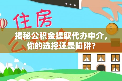 甘州揭秘公积金提取代办中介，你的选择还是陷阱？
