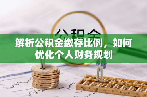 甘州解析公积金缴存比例，如何优化个人财务规划