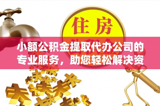 甘州小额公积金提取代办公司的专业服务，助您轻松解决资金难题