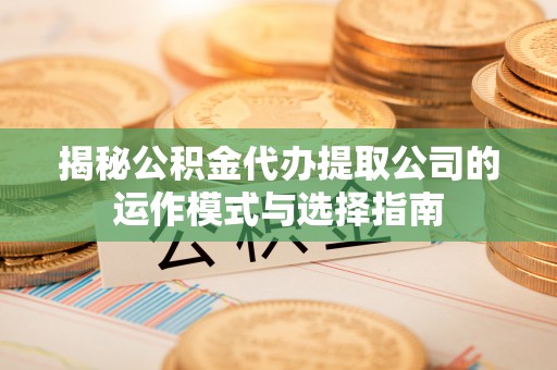 甘州揭秘公积金代办提取公司的运作模式与选择指南