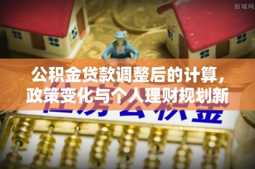 甘州公积金贷款调整后的计算，政策变化与个人理财规划新方向