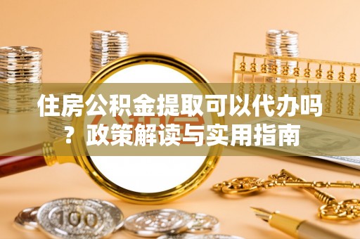 甘州住房公积金提取可以代办吗？政策解读与实用指南