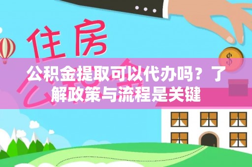 甘州公积金提取可以代办吗？了解政策与流程是关键