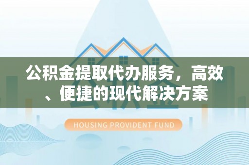 甘州公积金提取代办服务，高效、便捷的现代解决方案