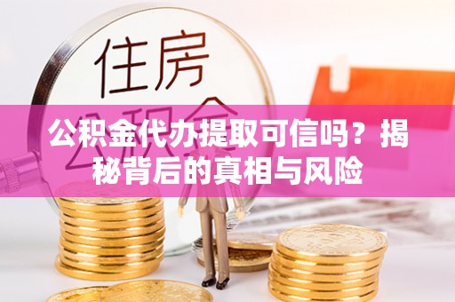 甘州公积金代办提取可信吗？揭秘背后的真相与风险