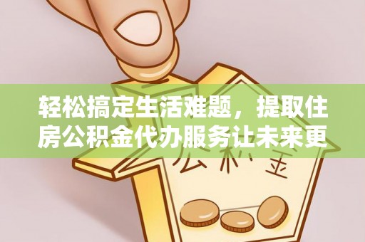甘州轻松搞定生活难题，提取住房公积金代办服务让未来更安心