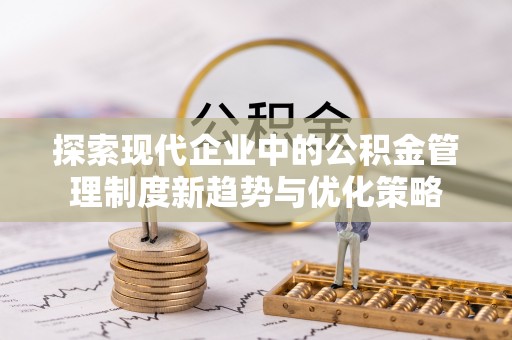 甘州探索现代企业中的公积金管理制度新趋势与优化策略