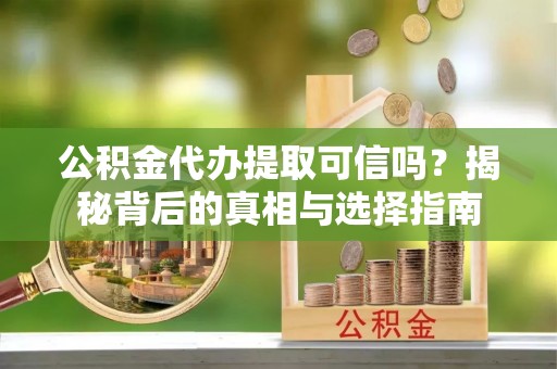 甘州公积金代办提取可信吗？揭秘背后的真相与选择指南
