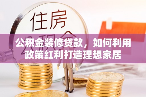 甘州公积金装修贷款，如何利用政策红利打造理想家居
