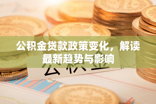 甘州公积金贷款政策变化，解读最新趋势与影响