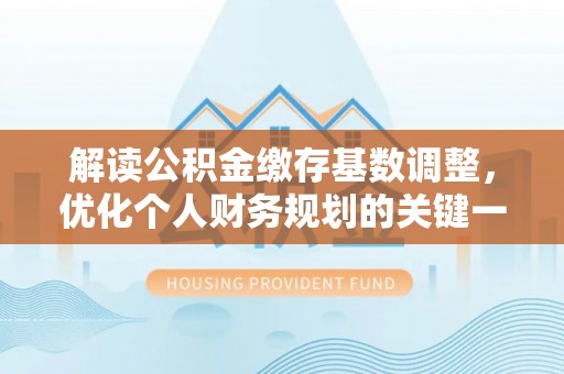 甘州解读公积金缴存基数调整，优化个人财务规划的关键一步