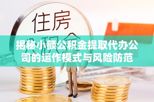 甘州揭秘小额公积金提取代办公司的运作模式与风险防范