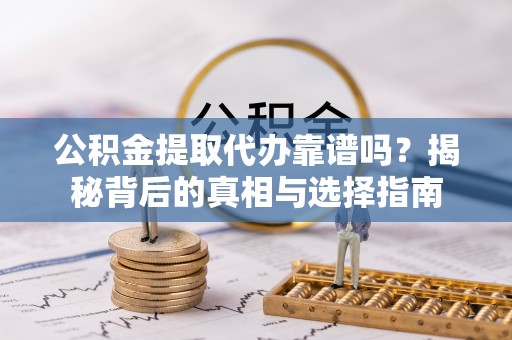 甘州公积金提取代办靠谱吗？揭秘背后的真相与选择指南