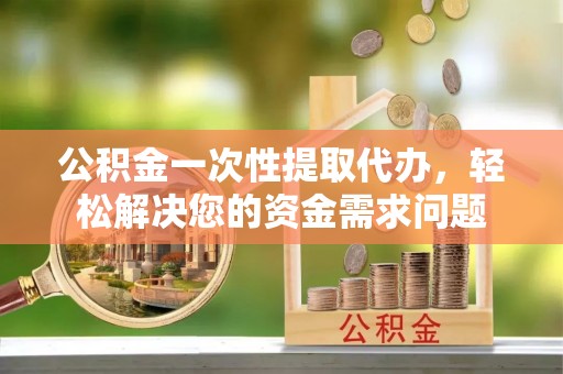 甘州公积金一次性提取代办，轻松解决您的资金需求问题