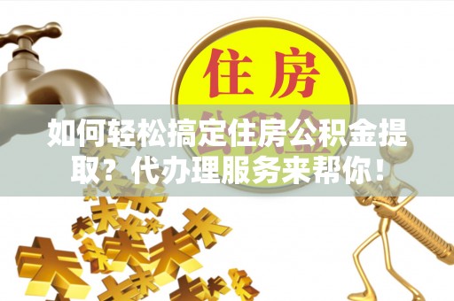 甘州如何轻松搞定住房公积金提取？代办理服务来帮你！