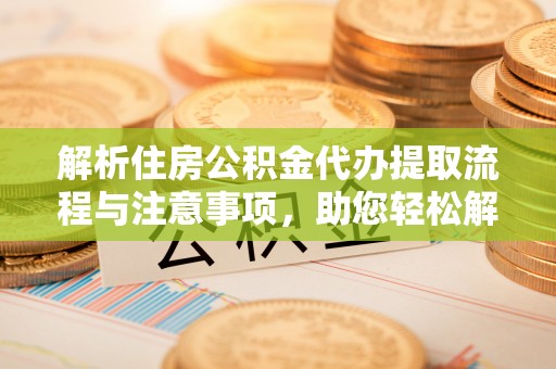 甘州解析住房公积金代办提取流程与注意事项，助您轻松解决资金难题