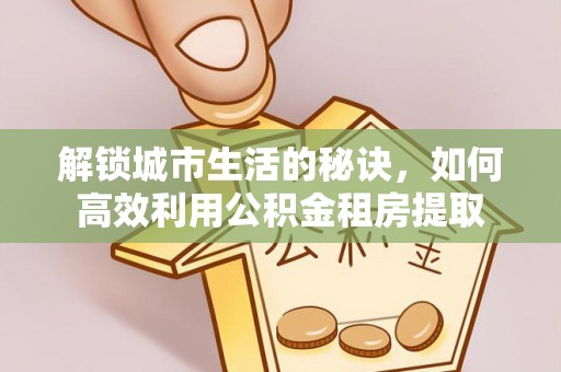 甘州解锁城市生活的秘诀，如何高效利用公积金租房提取