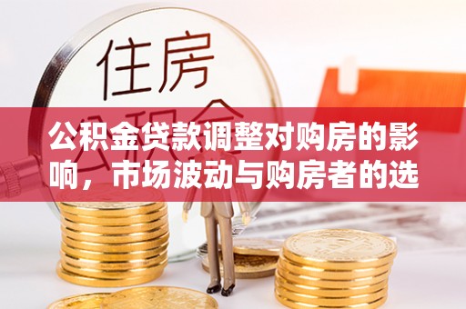 甘州公积金贷款调整对购房的影响，市场波动与购房者的选择