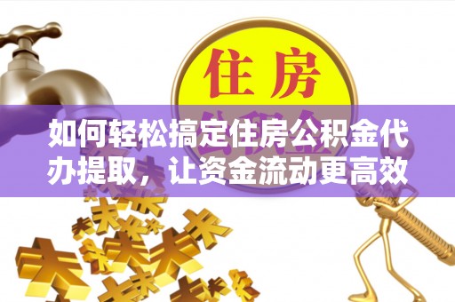 甘州如何轻松搞定住房公积金代办提取，让资金流动更高效