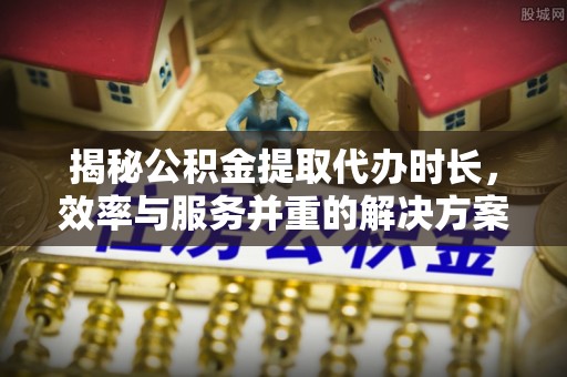 甘州揭秘公积金提取代办时长，效率与服务并重的解决方案