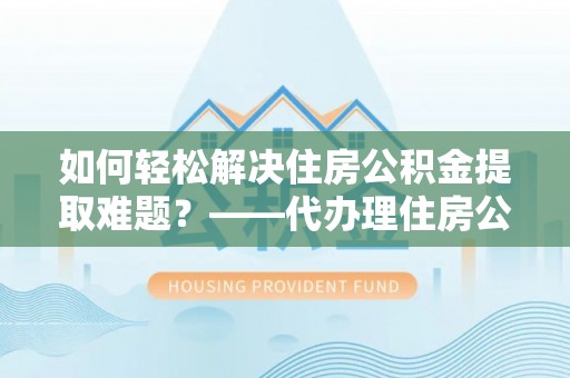 甘州如何轻松解决住房公积金提取难题？——代办理住房公积金提取服务解析