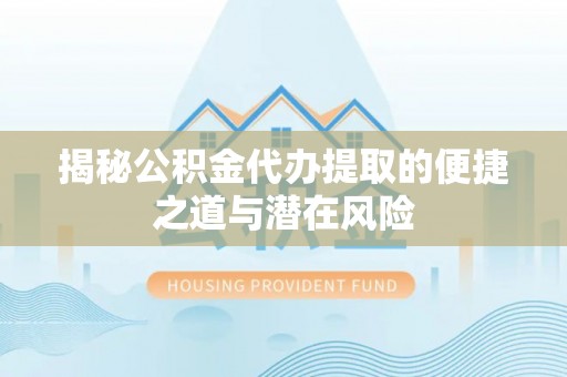 甘州揭秘公积金代办提取的便捷之道与潜在风险