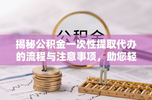 甘州揭秘公积金一次性提取代办的流程与注意事项，助您轻松搞定财务规划