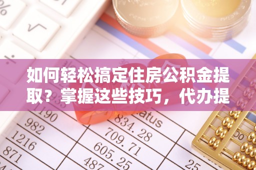 甘州如何轻松搞定住房公积金提取？掌握这些技巧，代办提取住房公积金不再难