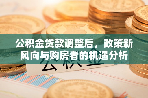 甘州公积金贷款调整后，政策新风向与购房者的机遇分析