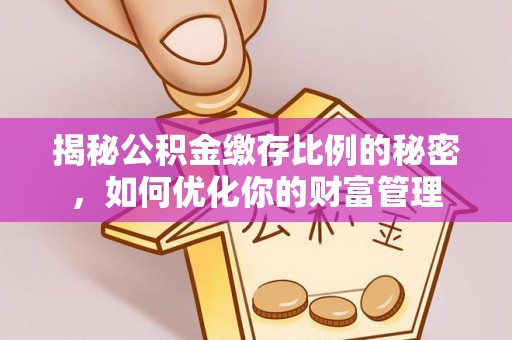 甘州揭秘公积金缴存比例的秘密，如何优化你的财富管理