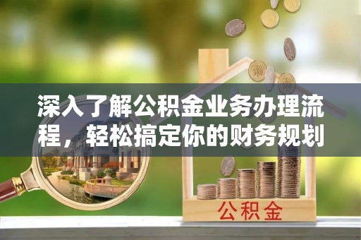 甘州深入了解公积金业务办理流程，轻松搞定你的财务规划