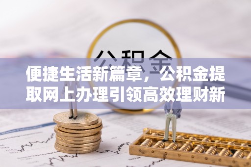 甘州便捷生活新篇章，公积金提取网上办理引领高效理财新趋势