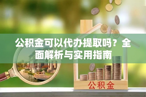 甘州公积金可以代办提取吗？全面解析与实用指南