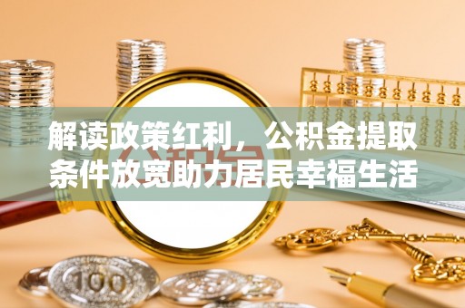 甘州解读政策红利，公积金提取条件放宽助力居民幸福生活