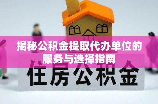 甘州揭秘公积金提取代办单位的服务与选择指南
