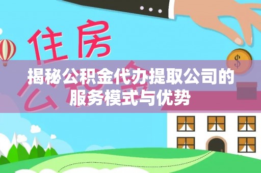 甘州揭秘公积金代办提取公司的服务模式与优势