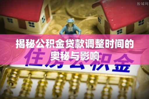 甘州揭秘公积金贷款调整时间的奥秘与影响