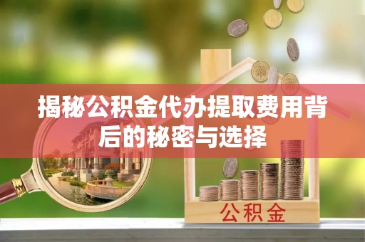 甘州揭秘公积金代办提取费用背后的秘密与选择