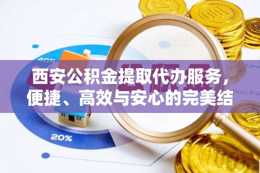 甘州西安公积金提取代办服务，便捷、高效与安心的完美结合
