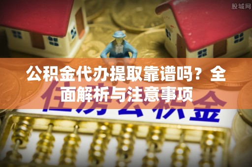 甘州公积金代办提取靠谱吗？全面解析与注意事项