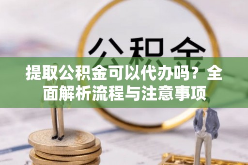 甘州提取公积金可以代办吗？全面解析流程与注意事项