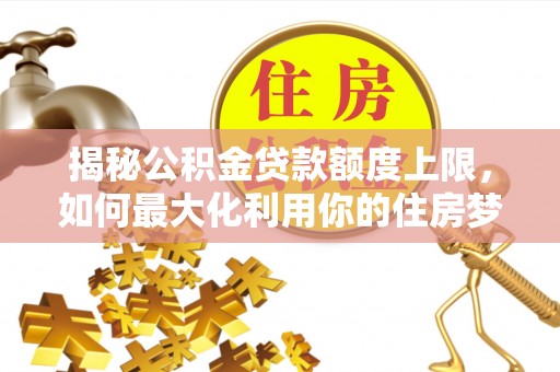 甘州揭秘公积金贷款额度上限，如何最大化利用你的住房梦？